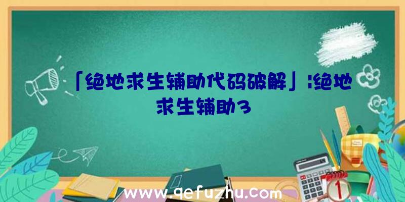 「绝地求生辅助代码破解」|绝地求生辅助3